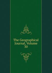 The Geographical Journal, Volume 30