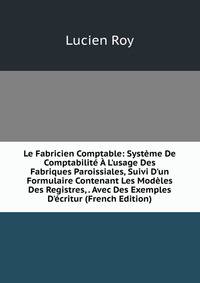 Le Fabricien Comptable: Syst?me De Comptabilit? ? L'usage Des Fabriques Paroissiales, Suivi D'un Formulaire Contenant Les Mod?les Des Registres, . Avec Des Exemples D'?critur (French Edition)