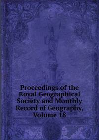 Proceedings of the Royal Geographical Society and Monthly Record of Geography, Volume 18