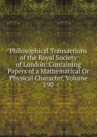 Philosophical Transactions of the Royal Society of London: Containing Papers of a Mathematical Or Physical Character, Volume 190