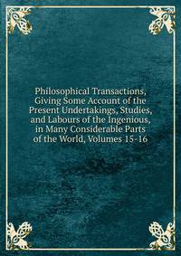 Philosophical Transactions, Giving Some Account of the Present Undertakings, Studies, and Labours of the Ingenious, in Many Considerable Parts of the World, Volumes 15-16
