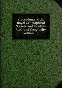 Proceedings of the Royal Geographical Society and Monthly Record of Geography, Volume 15