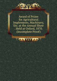 Award of Prizes for Agricultural Implements, Machinery, Etc. at the Annual Show . Held at Oxford, 1870. (Incomplete Proof).