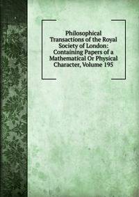 Philosophical Transactions of the Royal Society of London: Containing Papers of a Mathematical Or Physical Character, Volume 195