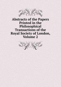 Abstracts of the Papers Printed in the Philosophical Transactions of the Royal Society of London, Volume 2
