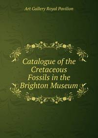 Catalogue of the Cretaceous Fossils in the Brighton Museum
