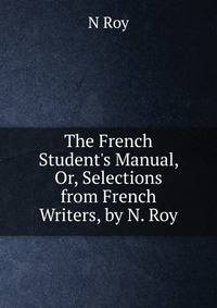 The French Student's Manual, Or, Selections from French Writers, by N. Roy