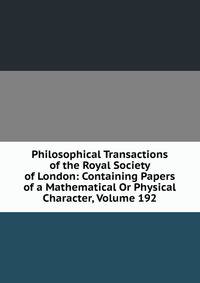 Philosophical Transactions of the Royal Society of London: Containing Papers of a Mathematical Or Physical Character, Volume 192