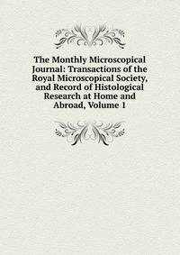 The Monthly Microscopical Journal: Transactions of the Royal Microscopical Society, and Record of Histological Research at Home and Abroad, Volume 1