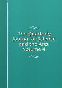 The Quarterly Journal of Science and the Arts, Volume 4