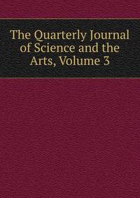The Quarterly Journal of Science and the Arts, Volume 3