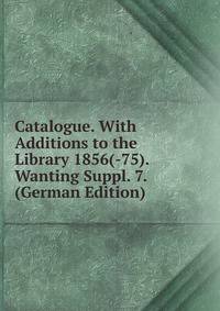 Catalogue. With Additions to the Library 1856(-75). Wanting Suppl. 7. (German Edition)