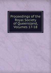 Proceedings of the Royal Society of Queensland, Volumes 17-18