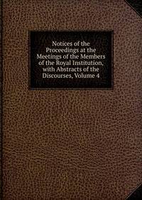 Notices of the Proceedings at the Meetings of the Members of the Royal Institution, with Abstracts of the Discourses, Volume 4