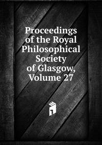 Proceedings of the Royal Philosophical Society of Glasgow, Volume 27