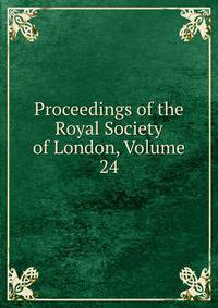 Proceedings of the Royal Society of London, Volume 24