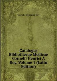 Catalogus Bibliothecae Medicae Cornelii Henrici A Roy, Volume 1 (Latin Edition)