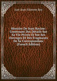 Histoire De Jean Racine: Contenant Des Details Sur Sa Vie Privee Et Sur Ses Ouvrages Et Des Fragments De Sa Correspondanc (French Edition)