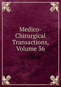 Medico-Chirurgical Transactions, Volume 36