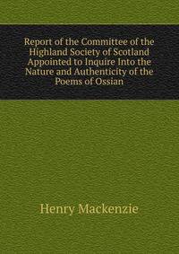 Report of the Committee of the Highland Society of Scotland Appointed to Inquire Into the Nature and Authenticity of the Poems of Ossian