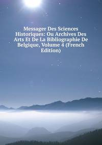 Messager Des Sciences Historiques: Ou Archives Des Arts Et De La Bibliographie De Belgique, Volume 4 (French Edition)