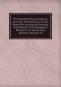 The Monthly Microscopical Journal: Transactions of the Royal Microscopical Society, and Record of Histological Research at Home and Abroad, Volume 13