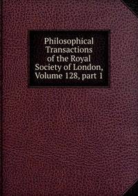 Philosophical Transactions of the Royal Society of London, Volume 128, part 1