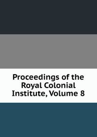 Proceedings of the Royal Colonial Institute, Volume 8