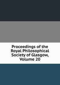 Proceedings of the Royal Philosophical Society of Glasgow, Volume 20