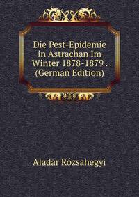 Die Pest-Epidemie in Astrachan Im Winter 1878-1879 . (German Edition)
