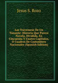 Las Travesuras De Un Tunante: Historia Que Parece Novela, Dividida, En Cincuenta Y Cuatro Capitulos, O Cuadros De Costumbres Nacionales (Spanish Edition)