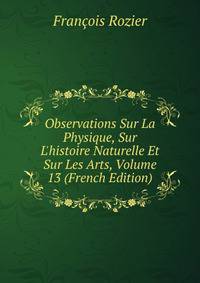 Observations Sur La Physique, Sur L'histoire Naturelle Et Sur Les Arts, Volume 13 (French Edition)