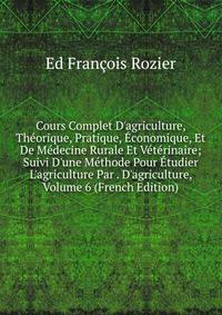 Cours Complet D'agriculture, Th?orique, Pratique, ?conomique, Et De M?decine Rurale Et V?t?rinaire; Suivi D'une M?thode Pour ?tudier L'agriculture Par . D'agriculture, Volume 6 (French Edition)