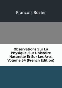 Observations Sur La Physique, Sur L'histoire Naturelle Et Sur Les Arts, Volume 34 (French Edition)