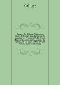 Oeuvres De Salluste: Traduction Nouvelle Comprenant La Guerre De Jugurtha, Les Fragmens De La Grande Histoire Romane, La Conjuration De Catilina, Et Les Deux Epitres a Cesar, Volume 2 (French Edition)