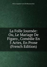 La Folle Journee: Ou, Le Mariage De Figaro , Comedie En 5 Actes, En Prose (French Edition)