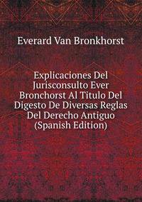 Explicaciones Del Jurisconsulto Ever Bronchorst Al Titulo Del Digesto De Diversas Reglas Del Derecho Antiguo (Spanish Edition)