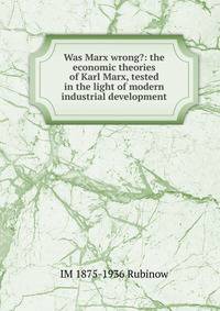 Was Marx wrong?: the economic theories of Karl Marx, tested in the light of modern industrial development