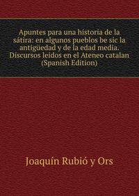 Apuntes para una historia de la satira: en algunos pueblos be sic la antiguedad y de la edad media. Discursos leidos en el Ateneo catalan (Spanish Edition)