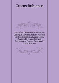 Epistolae Obscurorum Vivorum: Dialogus Ex Obscurorum Virorum Salibus Cribatus Adversariorum Scripta Defensio Ioannis Perpericorni Contra Famosas Et (Latin Edition)