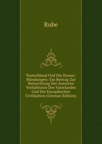 Teutschland Und Die Donau-Mundungen: Ein Beitrag Zur Beleuchtung Der Ausseren Verhaltnisse Des Vaterlandes Und Der Europaischen Civilisation (German Edition)