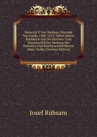 Heinrich V Von Weilnau, Furstabt Von Fulda, 1288-1313: Nebst Einem Ruckblick Auf Die Kirchen- Und Staatsrechtliche Stellung Der Exemten Und Reichsunmittelbaren Abtei: Fulda (German Edition)