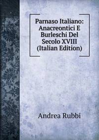 Parnaso Italiano: Anacreontici E Burleschi Del Secolo XVIII (Italian Edition)