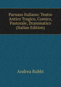 Parnaso Italiano: Teatro Antico Tragico, Comico, Pastorale, Drammatico (Italian Edition)