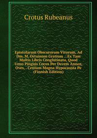 Epistolarum Obscurorum Virorum, Ad Dm. M. Ortuinum Gratium .: Ex Tam Multis Libris Conglutinata, Quod Unus Pinguis Cocus Per Decem Annos, Oves, . Centum Magna Hypocausta Pe (Finnish Edition)