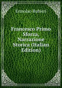 Francesco Primo Sforza, Narrazione Storica (Italian Edition)