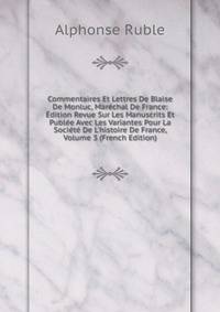 Commentaires Et Lettres De Blaise De Monluc, Mar?chal De France: ?dition Revue Sur Les Manuscrits Et Publ?e Avec Les Variantes Pour La Soci?t? De L'histoire De France, Volume 3 (French Edition)