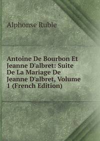 Antoine De Bourbon Et Jeanne D'albret: Suite De La Mariage De Jeanne D'albret, Volume 1 (French Edition)