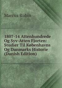 1807-14 Attenhundrede Og Syv-Atten Fjorten: Studier Til Kobenhavns Og Danmarks Historie (Danish Edition)