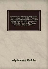 Commentaires Et Lettres De Blaise De Monluc, Mar?chal De France: ?dition Revue Sur Les Manuscrits Et Publ?e Avec Les Variantes Pour La Soci?t? De L'histoire De France, Volume 4 (French Edition)
